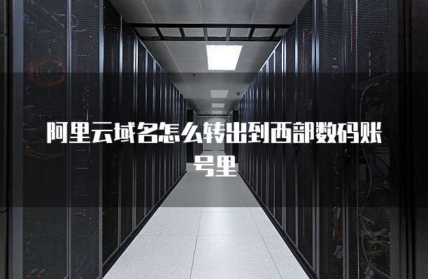 阿里云域名怎么转出到西部数码账号里