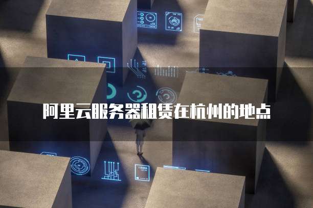 阿里云服务器租赁在杭州的地点