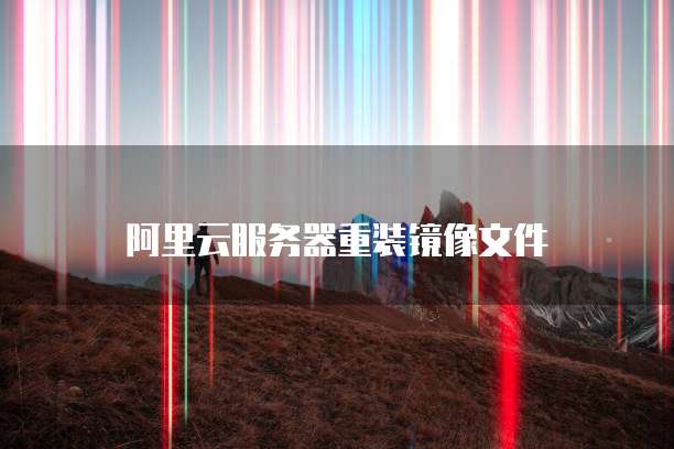 阿里云服务器重装镜像文件