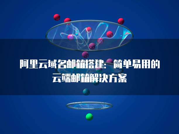 阿里云域名邮箱搭建:简单易用的云端邮箱解决方案