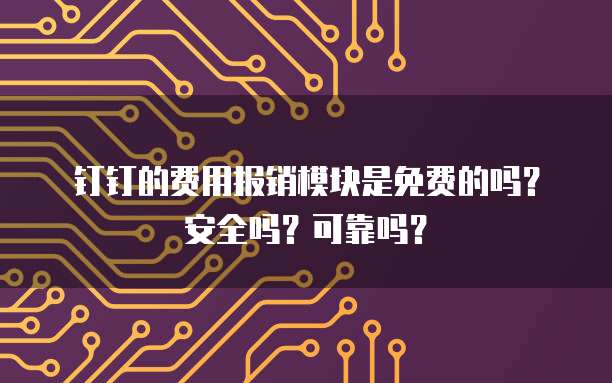 钉钉的费用报销模块是免费的吗?安全吗?可靠吗?