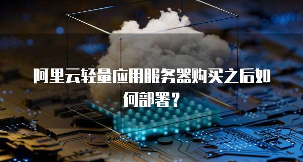 阿里云轻量应用服务器购买之后如何部署?