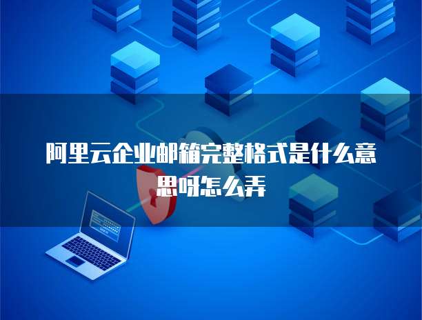 阿里云企业邮箱完整格式是什么意思呀怎么弄