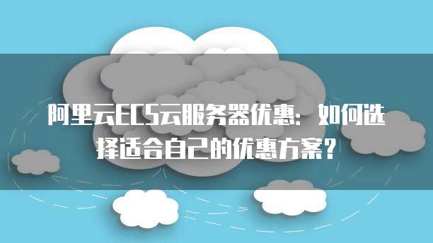 阿里云ECS云服务器优惠:如何选择适合自己的优惠方案?