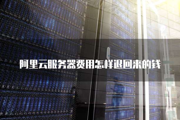 阿里云服务器费用怎样退回来的钱