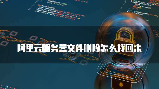 阿里云服务器文件删除怎么找回来