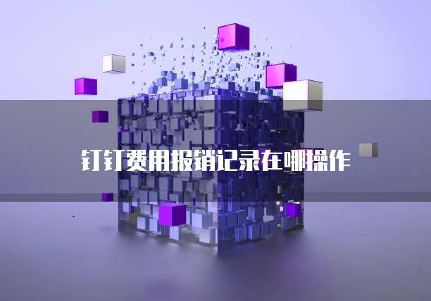 钉钉费用报销记录在哪操作