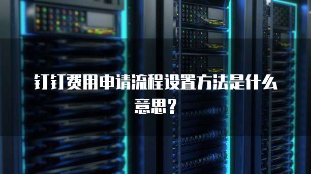 钉钉费用申请流程设置方法是什么意思?