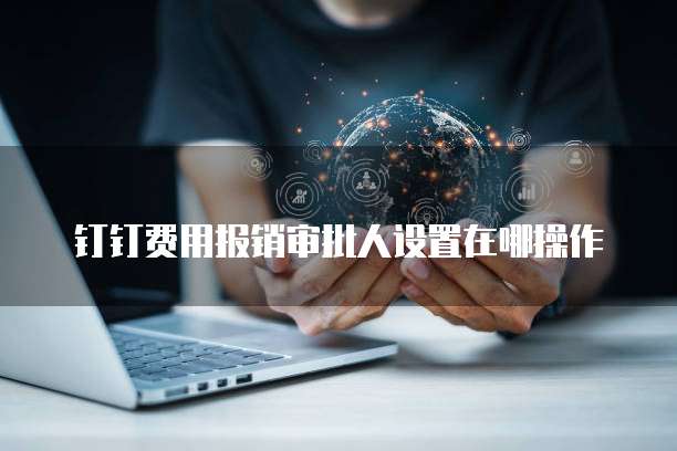 钉钉费用报销审批人设置在哪操作