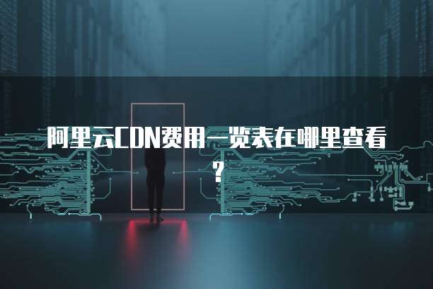 阿里云CDN费用一览表在哪里查看?