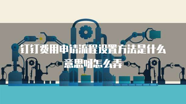 钉钉费用申请流程设置方法是什么意思呀怎么弄