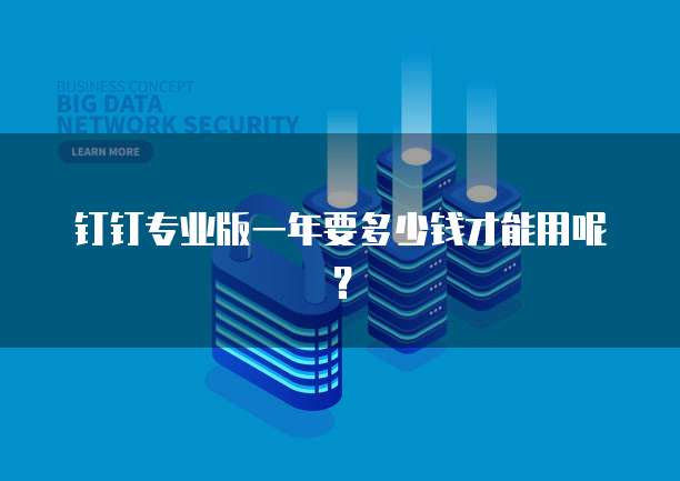 钉钉专业版一年要多少钱才能用呢？