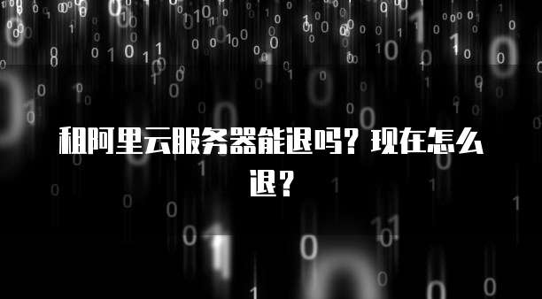 租阿里云服务器能退吗?现在怎么退?