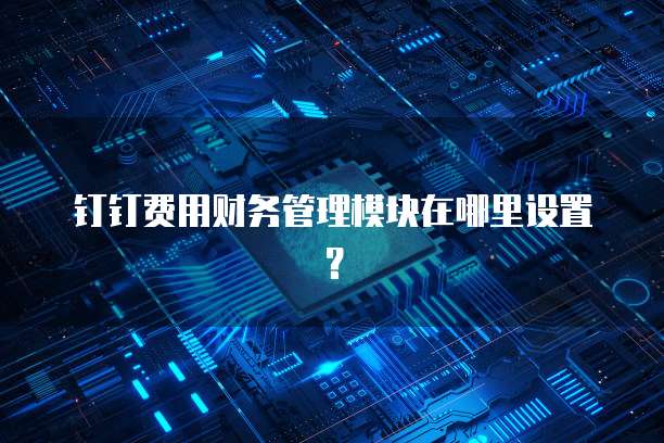 钉钉费用财务管理模块在哪里设置？