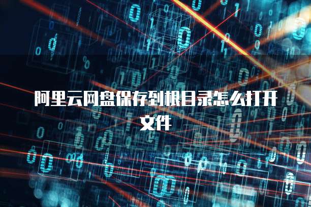 阿里云网盘保存到根目录怎么打开文件
