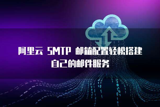 阿里云 SMTP 邮箱配置轻松搭建自己的邮件服务