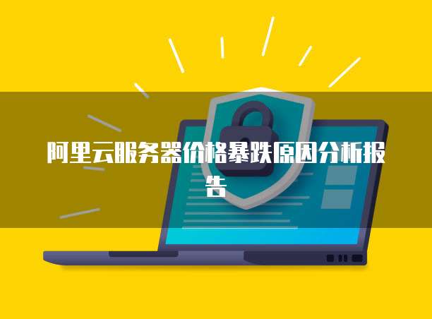 阿里云服务器价格暴跌原因分析报告