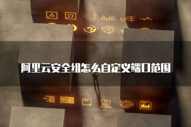 阿里云安全组怎么自定义端口范围