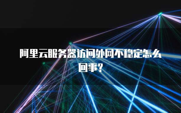 阿里云服务器访问外网不稳定怎么回事?