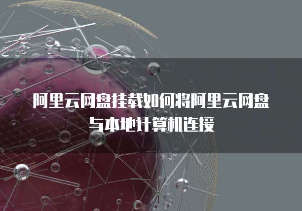 阿里云网盘挂载如何将阿里云网盘与本地计算机连接