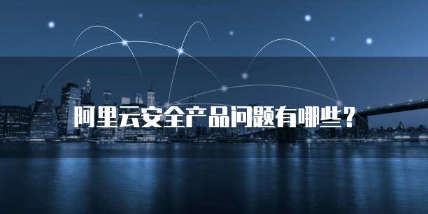 阿里云安全产品问题有哪些?