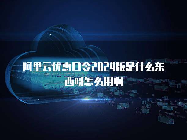阿里云优惠口令2024版是什么东西呀怎么用啊