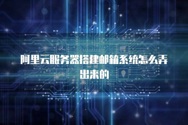 阿里云服务器搭建邮箱系统怎么弄出来的
