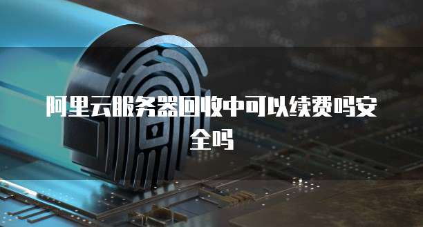 阿里云服务器回收中可以续费吗安全吗