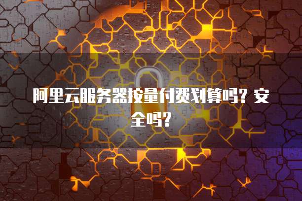 阿里云服务器按量付费划算吗?安全吗?