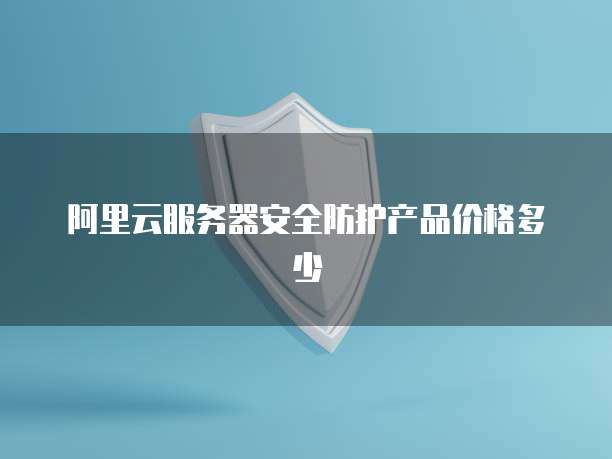 阿里云服务器安全防护产品价格多少