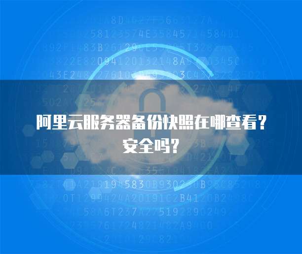 阿里云服务器备份快照在哪查看?安全吗?