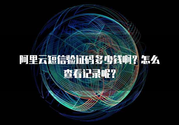 阿里云短信验证码多少钱啊？怎么查看记录呢？