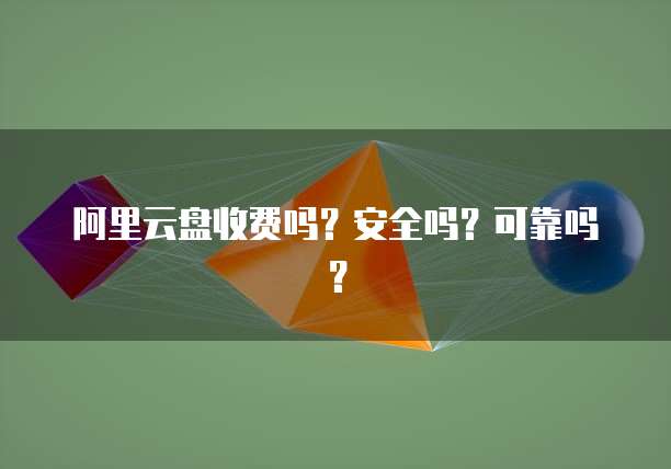 阿里云盘收费吗?安全吗?可靠吗?