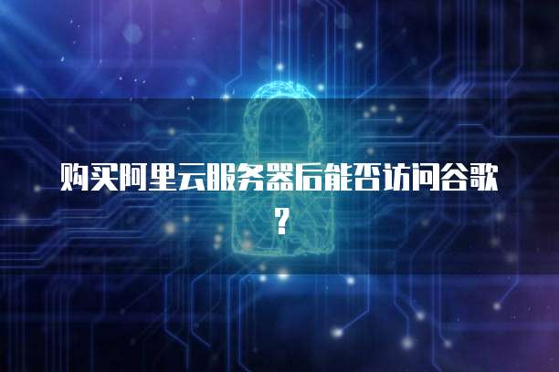 购买阿里云服务器后能否访问谷歌？