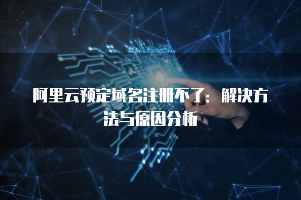 阿里云预定域名注册不了:解决方法与原因分析