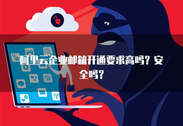 阿里云企业邮箱开通要求高吗?安全吗?