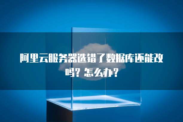 阿里云服务器选错了数据库还能改吗?怎么办?