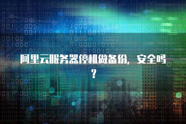 阿里云服务器停机做备份，安全吗？