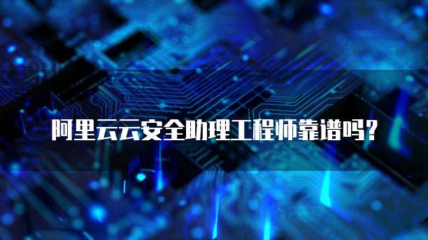 阿里云云安全助理工程师靠谱吗？