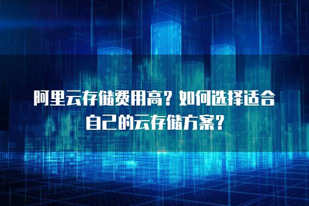 阿里云存储费用高？如何选择适合自己的云存储方案？