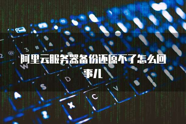 阿里云服务器备份还原不了怎么回事儿