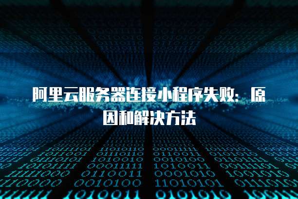 阿里云服务器连接小程序失败:原因和解决方法