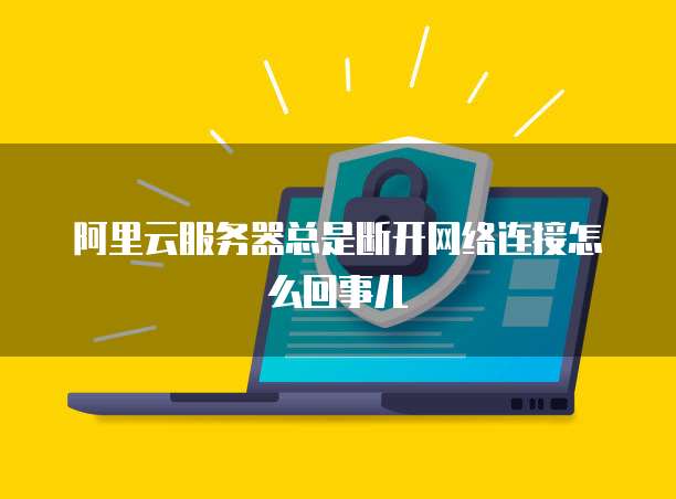 阿里云服务器总是断开网络连接怎么回事儿