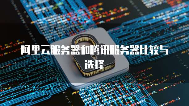 阿里云服务器和腾讯服务器比较与选择