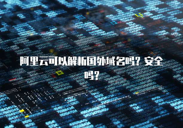 阿里云可以解析国外域名吗?安全吗?