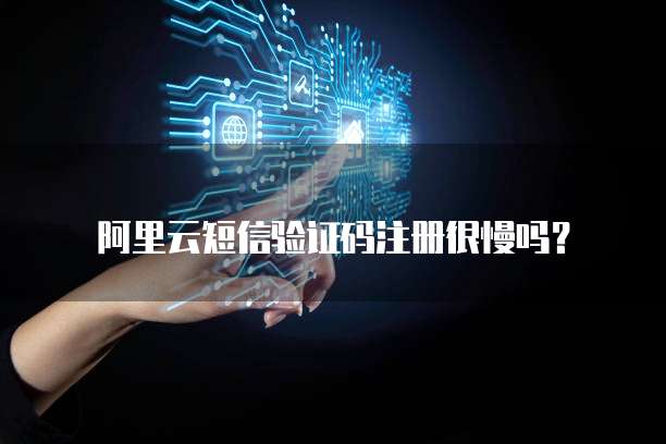 阿里云短信验证码注册很慢吗？