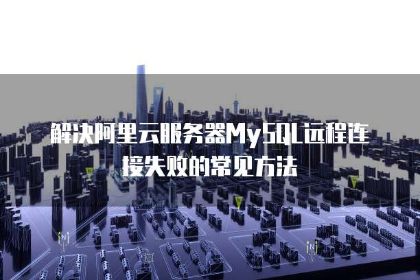解决阿里云服务器MySQL远程连接失败的常见方法