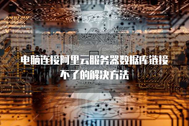 电脑连接阿里云服务器数据库链接不了的解决方法