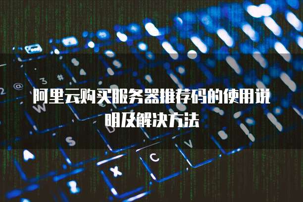 阿里云购买服务器推荐码的使用说明及解决方法