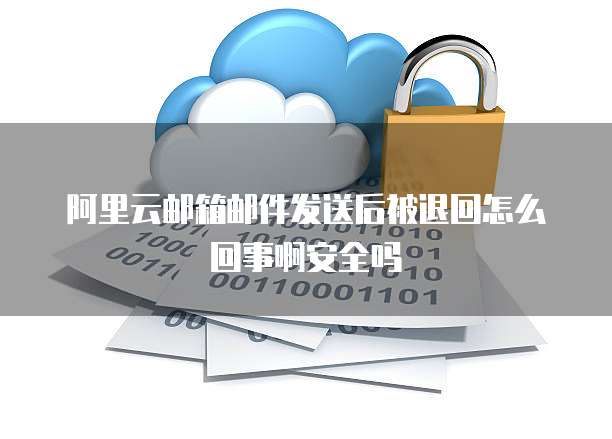 阿里云邮箱邮件发送后被退回怎么回事啊安全吗
